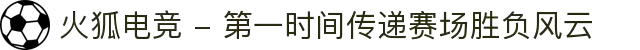 火狐电竞 - 第一时间传递赛场胜负风云